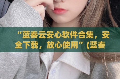 “蓝奏云安心软件合集，安全下载，放心使用”(蓝奏云软件下载平台)