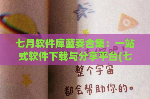 七月软件库蓝奏合集：一站式软件下载与分享平台(七月最新版下载)