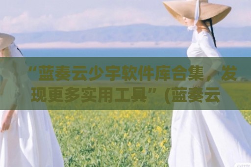 “蓝奏云少宇软件库合集，发现更多实用工具”(蓝奏云软件云)