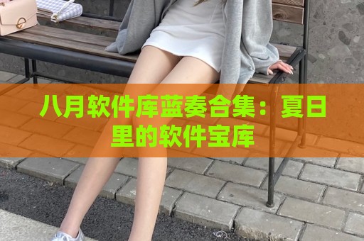 八月软件库蓝奏合集：夏日里的软件宝库
