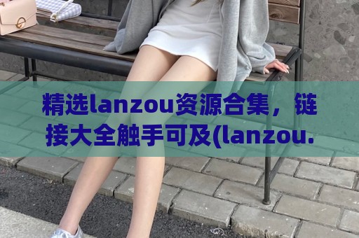 精选lanzou资源合集，链接大全触手可及(lanzou.)