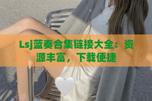 Lsj蓝奏合集链接大全：资源丰富，下载便捷