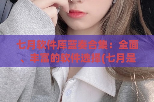七月软件库蓝奏合集：全面、丰富的软件选择(七月是什么软件)