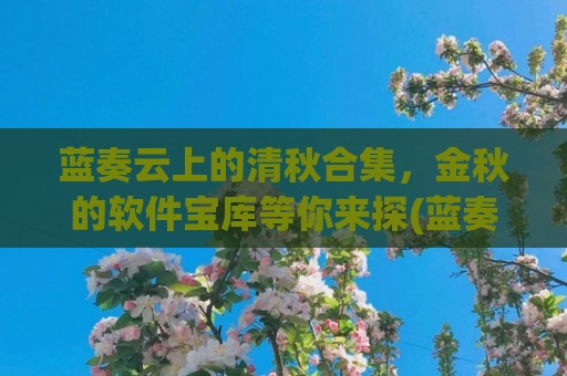 蓝奏云上的清秋合集，金秋的软件宝库等你来探(蓝奏云是干什么用的)