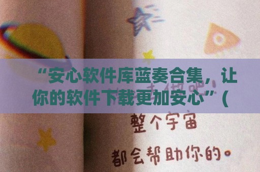 “安心软件库蓝奏合集，让你的软件下载更加安心”(安心软件库游戏)