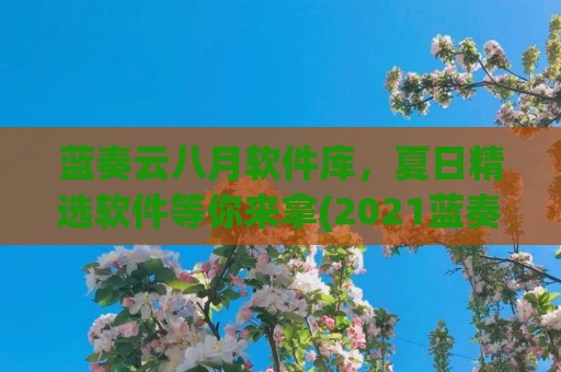 蓝奏云八月软件库，夏日精选软件等你来拿(2021蓝奏云软件库)