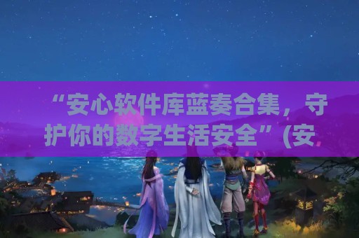 “安心软件库蓝奏合集，守护你的数字生活安全”(安心软件库分享)