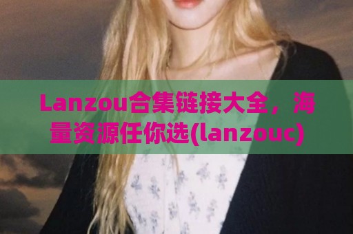 Lanzou合集链接大全，海量资源任你选(lanzouc)