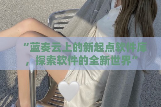 “蓝奏云上的新起点软件库，探索软件的全新世界”