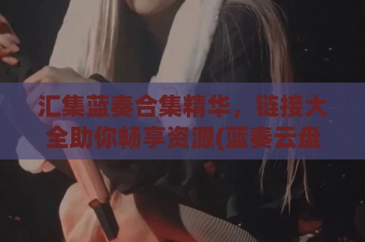 汇集蓝奏合集精华，链接大全助你畅享资源(蓝奏云盘搜索引擎)